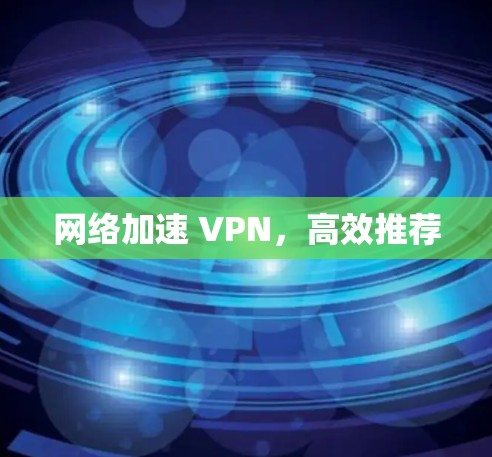 网络加速 VPN,高效推荐 网络加速 VPN,高效推荐