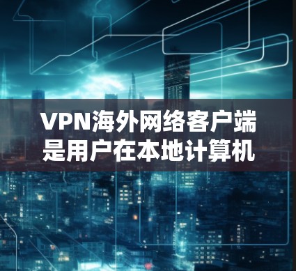 VPN海外网络客户端是用户在本地计算机上安装的软件,用于访问国际网络环境下的VPN服务。以下是逐步的安装和使用指南 VPN海外网络客户端是用户在本地计算机上安装的软件,用于访问国际网络环境下的VPN服务。以下是逐步的安装和使用指南