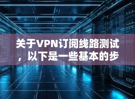 关于VPN订阅线路测试,以下是一些基本的步骤和建议 关于VPN订阅线路测试,以下是一些基本的步骤和建议