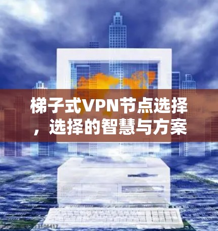梯子式VPN节点选择,选择的智慧与方案 梯子式VPN节点选择,选择的智慧与方案