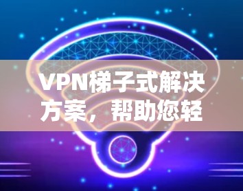 VPN梯子式解决方案,帮助您轻松享受网络乐趣 VPN梯子式解决方案,帮助您轻松享受网络乐趣