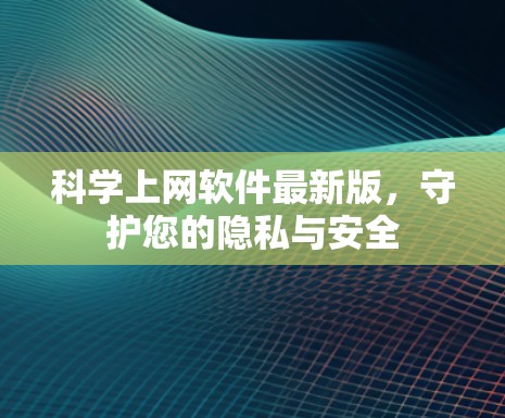 科学上网软件最新版,守护您的隐私与安全 科学上网软件最新版,守护您的隐私与安全