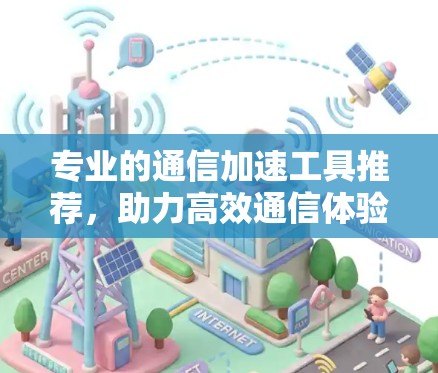 专业的通信加速工具推荐,助力高效通信体验,从零开始快速上手 专业的通信加速工具推荐,助力高效通信体验,从零开始快速上手
