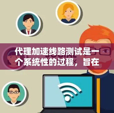 代理加速线路测试是一个系统性的过程，旨在评估和优化网络性能。以下是一个详细的步骤指南，帮助您顺利完成代理加速线路测试