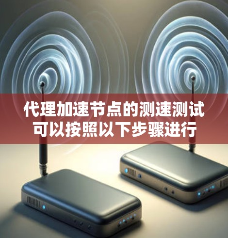 代理加速节点的测速测试可以按照以下步骤进行