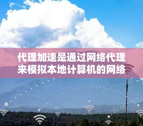 代理加速是通过网络代理来模拟本地计算机的网络环境，帮助用户进行更安全、更高效的网络操作。以下是一个详细的代理加速配置教程，涵盖从配置到优化的各个方面