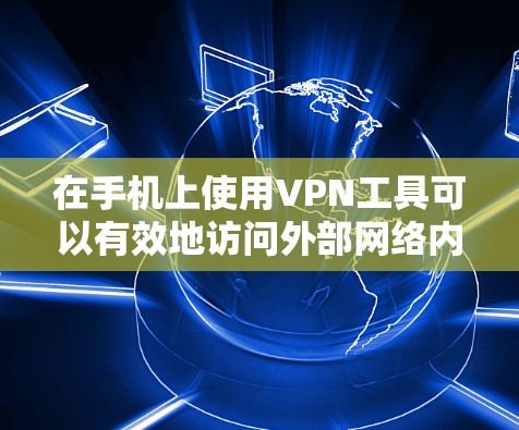 在手机上使用VPN工具可以有效地访问外部网络内容，但需要理解其功能和步骤。以下是一些步骤指南，帮助您使用VPN工具