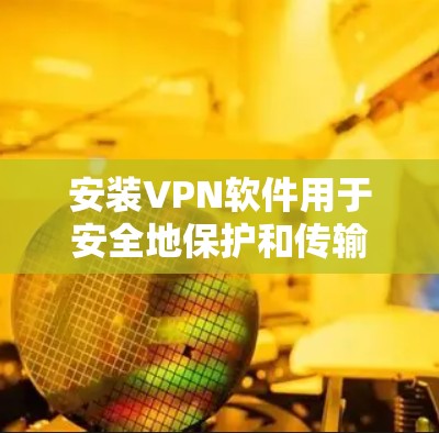 安装VPN软件用于安全地保护和传输数据，适用于需要存储和传输敏感信息的场景。以下是详细的步骤和注意事项