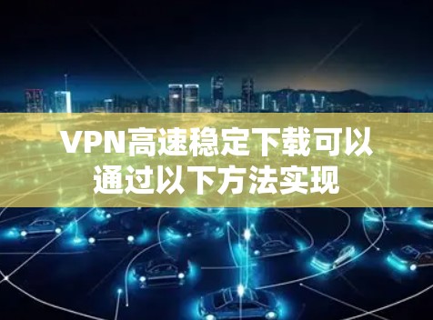 VPN高速稳定下载可以通过以下方法实现 VPN高速稳定下载可以通过以下方法实现