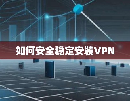 如何安全稳定安装VPN 如何安全稳定安装VPN