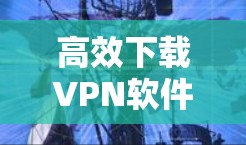 高效下载VPN软件，代理工具全解析