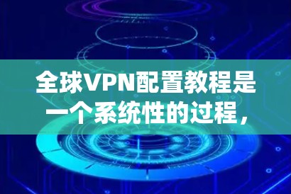 全球VPN配置教程是一个系统性的过程,旨在通过设置安全的网络连接,允许用户访问外部服务器并下载重要文件。以下是对该教程的详细指南 全球VPN配置教程是一个系统性的过程,旨在通过设置安全的网络连接,允许用户访问外部服务器并下载重要文件。以下是对该教程的详细指南