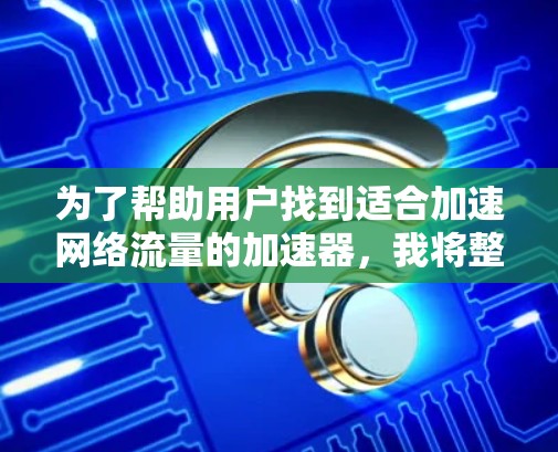 为了帮助用户找到适合加速网络流量的加速器,我将整理出一个全面的推荐方案,涵盖功能、性能、安全性、兼容性和价格等多个方面。以下是推荐的加速器列表,按照优先级排序 为了帮助用户找到适合加速网络流量的加速器,我将整理出一个全面的推荐方案,涵盖功能、性能、安全性、兼容性和价格等多个方面。以下是推荐的加速器列表,按照优先级排序