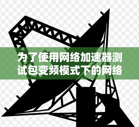 为了使用网络加速器测试包变频模式下的网络速度,您可以按照以下步骤操作 为了使用网络加速器测试包变频模式下的网络速度,您可以按照以下步骤操作