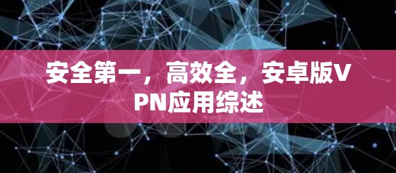 安全第一,高效全,安卓版VPN应用综述 安全第一,高效全,安卓版VPN应用综述