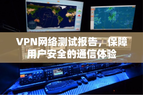 VPN网络测试报告,保障用户安全的通信体验 VPN网络测试报告,保障用户安全的通信体验