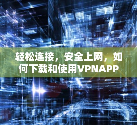 轻松连接,安全上网,如何下载和使用VPNAPP 轻松连接,安全上网,如何下载和使用VPNAPP