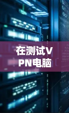 在测试VPN电脑端的网络连接时,以下是一些步骤和建议,帮助你排查和解决问题 在测试VPN电脑端的网络连接时,以下是一些步骤和建议,帮助你排查和解决问题