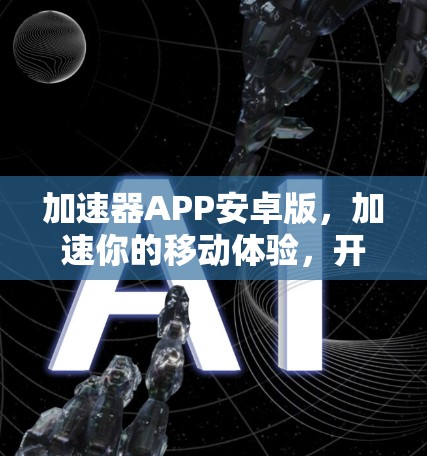 加速器APP安卓版,加速你的移动体验,开启更高效的通信之旅! 加速器APP安卓版,加速你的移动体验,开启更高效的通信之旅!