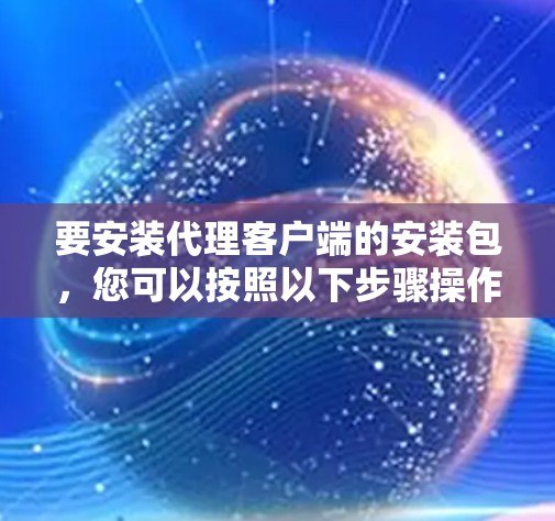 要安装代理客户端的安装包,您可以按照以下步骤操作 要安装代理客户端的安装包,您可以按照以下步骤操作