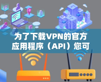 为了下载VPN的官方应用程序(API)您可以按照以下步骤操作 为了下载VPN的官方应用程序(API)您可以按照以下步骤操作