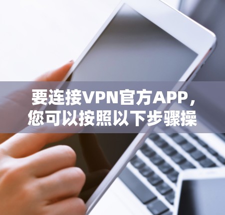 要连接VPN官方APP,您可以按照以下步骤操作 要连接VPN官方APP,您可以按照以下步骤操作