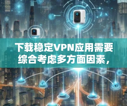 下载稳定VPN应用需要综合考虑多方面因素,以下是一步步的指南 下载稳定VPN应用需要综合考虑多方面因素,以下是一步步的指南