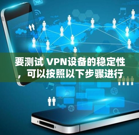 要测试 VPN设备的稳定性,可以按照以下步骤进行 要测试 VPN设备的稳定性,可以按照以下步骤进行