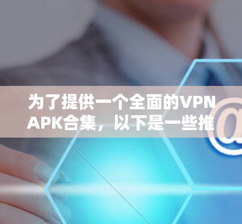 为了提供一个全面的VPNAPK合集,以下是一些推荐的软件,涵盖了不同设备类型和应用场景 为了提供一个全面的VPNAPK合集,以下是一些推荐的软件,涵盖了不同设备类型和应用场景
