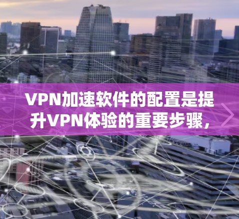 VPN加速软件的配置是提升VPN体验的重要步骤,但并非所有软件都方便配置,需要了解其基本操作步骤。以下是一些常见VPN加速软件的配置教程,供你参考 VPN加速软件的配置是提升VPN体验的重要步骤,但并非所有软件都方便配置,需要了解其基本操作步骤。以下是一些常见VPN加速软件的配置教程,供你参考