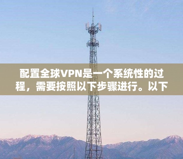 配置全球VPN是一个系统性的过程,需要按照以下步骤进行。以下是一个详细的指南,帮助你顺利配置一个全球VPN应用 配置全球VPN是一个系统性的过程,需要按照以下步骤进行。以下是一个详细的指南,帮助你顺利配置一个全球VPN应用