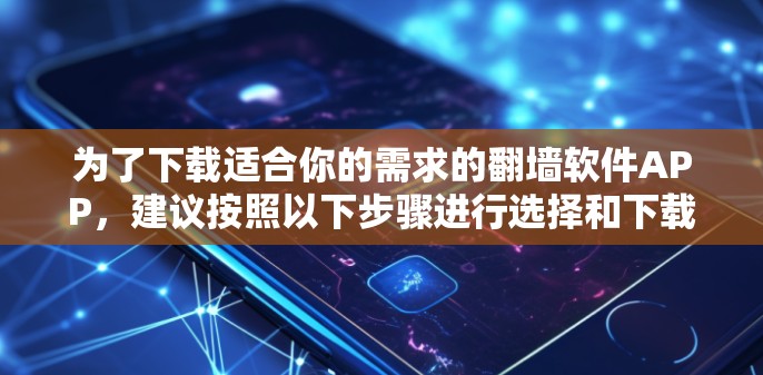 为了下载适合你的需求的翻墙软件APP,建议按照以下步骤进行选择和下载 为了下载适合你的需求的翻墙软件APP,建议按照以下步骤进行选择和下载