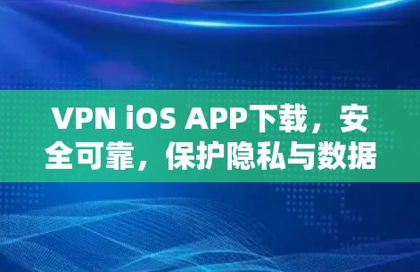 VPN iOS APP下载,安全可靠,保护隐私与数据 VPN iOS APP下载,安全可靠,保护隐私与数据