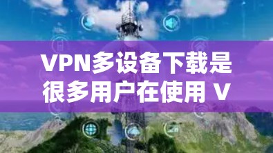 VPN多设备下载是很多用户在使用 VPN 网站时遇到的问题,尤其是当需要同时下载多个设备时。以下是一些常见的问题和解决方法 VPN多设备下载是很多用户在使用 VPN 网站时遇到的问题,尤其是当需要同时下载多个设备时。以下是一些常见的问题和解决方法