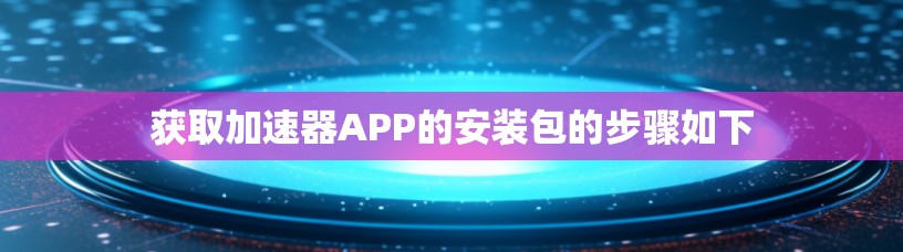 获取加速器APP的安装包的步骤如下 获取加速器APP的安装包的步骤如下