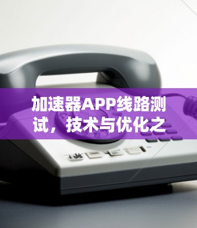 加速器APP线路测试,技术与优化之路 加速器APP线路测试,技术与优化之路