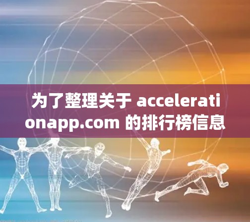 为了整理关于 accelerationapp.com 的排行榜信息,我将按照以下步骤进行分析和整理 为了整理关于 accelerationapp.com 的排行榜信息,我将按照以下步骤进行分析和整理