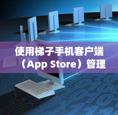 使用梯子手机客户端(App Store)管理应用,可以按照以下步骤进行 使用梯子手机客户端(App Store)管理应用,可以按照以下步骤进行