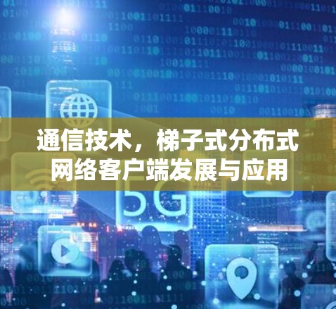 通信技术,梯子式分布式网络客户端发展与应用 通信技术,梯子式分布式网络客户端发展与应用