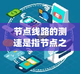节点线路的测速是指节点之间的数据传输速度,通常以比特每秒(bps)或兆比特每秒(Mbps)为单位。以下是对节点速度的详细总结 节点线路的测速是指节点之间的数据传输速度,通常以比特每秒(bps)或兆比特每秒(Mbps)为单位。以下是对节点速度的详细总结