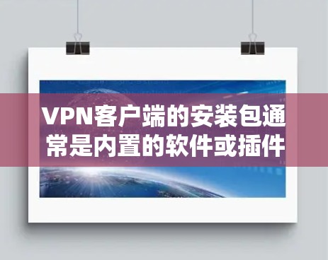 VPN客户端的安装包通常是内置的软件或插件，具体取决于你使用的VPN协议（如VPN、VPN+VPN-EAP 等）以下是一般性的安装步骤，适用于大多数VPN客户端