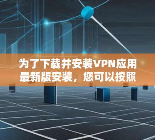 为了下载并安装VPN应用最新版安装,您可以按照以下步骤进行 为了下载并安装VPN应用最新版安装,您可以按照以下步骤进行