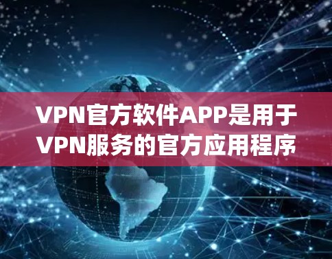 VPN官方软件APP是用于VPN服务的官方应用程序，这些软件通常提供多种VPN选项，如NetNanny、Tubby、Anda等。以下是对这些软件的详细分析