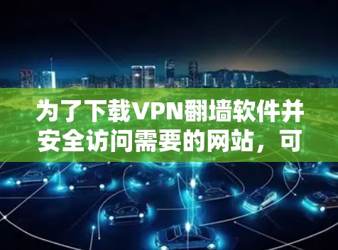 为了下载VPN翻墙软件并安全访问需要的网站，可以按照以下步骤进行操作