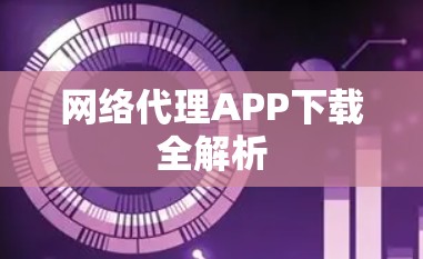 网络代理APP下载全解析 网络代理APP下载全解析