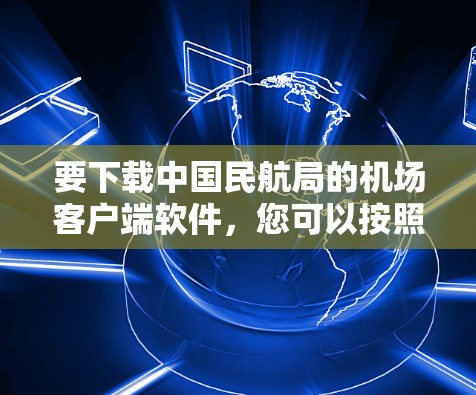 要下载中国民航局的机场客户端软件,您可以按照以下步骤操作 要下载中国民航局的机场客户端软件,您可以按照以下步骤操作