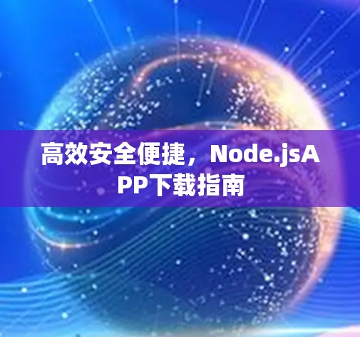 高效安全便捷,Node.jsAPP下载指南 高效安全便捷,Node.jsAPP下载指南