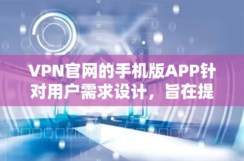 VPN官网的手机版APP针对用户需求设计,旨在提供便捷的VPN服务和管理功能。以下是该APP的详细说明 VPN官网的手机版APP针对用户需求设计,旨在提供便捷的VPN服务和管理功能。以下是该APP的详细说明