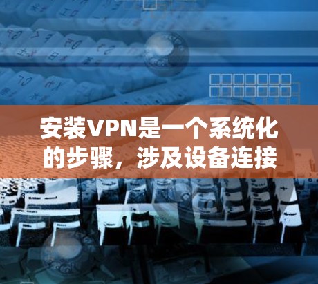 安装VPN是一个系统化的步骤,涉及设备连接、安全设置、配置和测试。以下是一个分步指南,适用于不同设备类型 安装VPN是一个系统化的步骤,涉及设备连接、安全设置、配置和测试。以下是一个分步指南,适用于不同设备类型