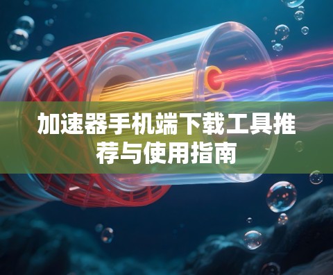 加速器手机端下载工具推荐与使用指南 加速器手机端下载工具推荐与使用指南